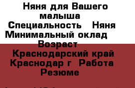 Няня для Вашего малыша. › Специальность ­ Няня › Минимальный оклад ­ 150 › Возраст ­ 50 - Краснодарский край, Краснодар г. Работа » Резюме   
